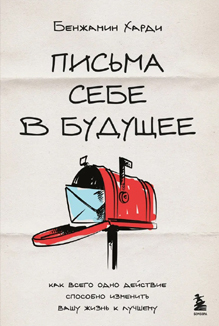 Бенжамин Харди: «Письма себе в будущее: как всего одно действие способно изменить вашу жизнь к лучшему»